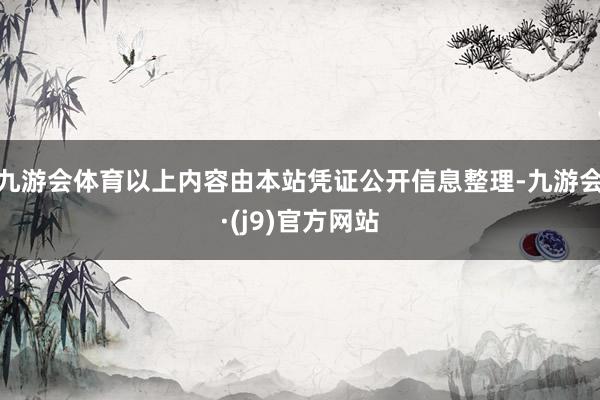 九游会体育以上内容由本站凭证公开信息整理-九游会·(j9)官方网站