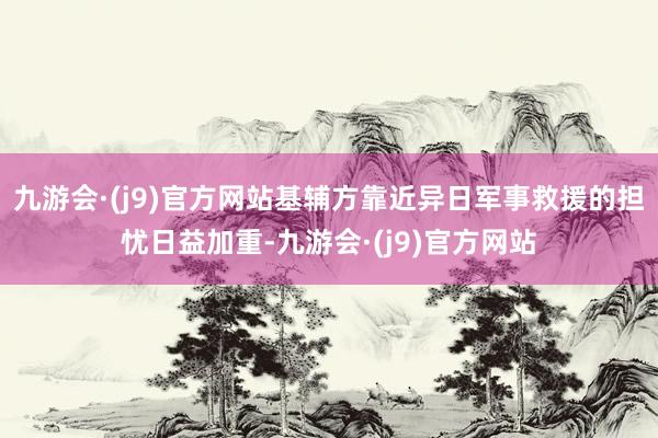 九游会·(j9)官方网站基辅方靠近异日军事救援的担忧日益加重-九游会·(j9)官方网站