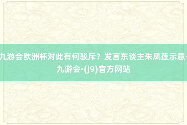 九游会欧洲杯对此有何驳斥？发言东谈主朱凤莲示意-九游会·(j9)官方网站