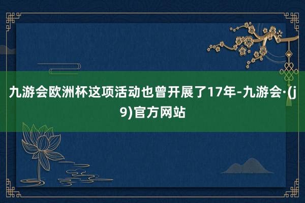 九游会欧洲杯这项活动也曾开展了17年-九游会·(j9)官方网站