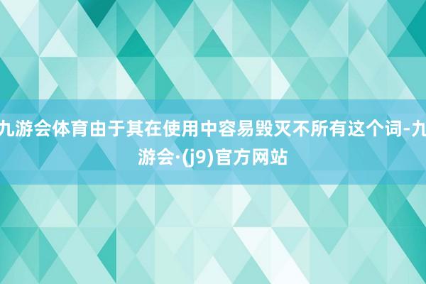 九游会体育由于其在使用中容易毁灭不所有这个词-九游会·(j9)官方网站