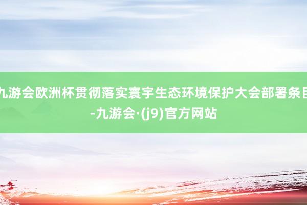 九游会欧洲杯贯彻落实寰宇生态环境保护大会部署条目-九游会·(j9)官方网站