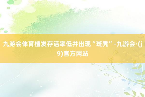 九游会体育植发存活率低并出现“斑秃”-九游会·(j9)官方网站