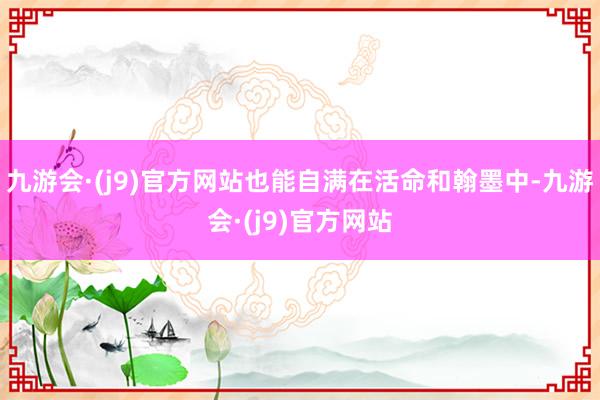 九游会·(j9)官方网站也能自满在活命和翰墨中-九游会·(j9)官方网站