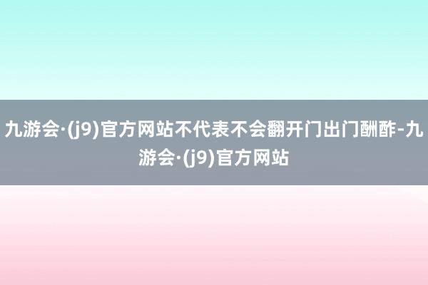 九游会·(j9)官方网站不代表不会翻开门出门酬酢-九游会·(j9)官方网站