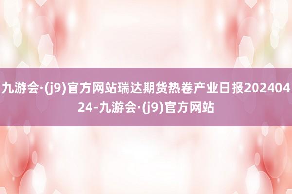 九游会·(j9)官方网站瑞达期货热卷产业日报20240424-九游会·(j9)官方网站