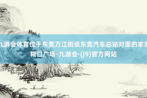 九游会体育位于东莞万江街谈东莞汽车总站对面的家汇糊口广场-九游会·(j9)官方网站