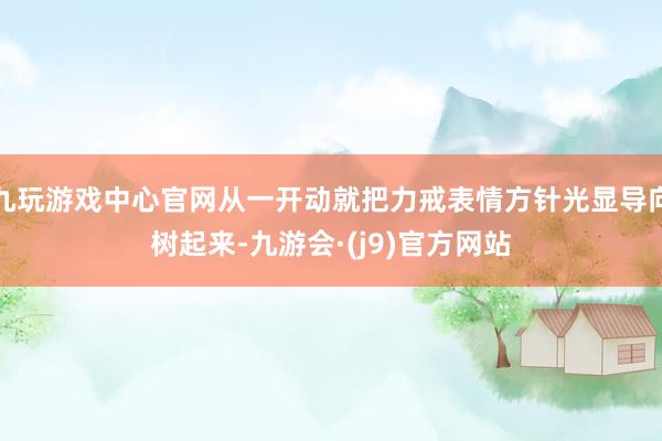 九玩游戏中心官网从一开动就把力戒表情方针光显导向树起来-九游会·(j9)官方网站