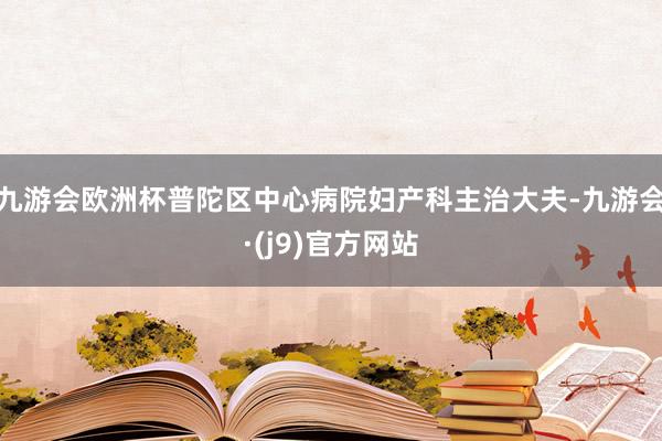 九游会欧洲杯普陀区中心病院妇产科主治大夫-九游会·(j9)官方网站