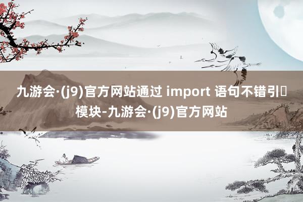 九游会·(j9)官方网站通过 import 语句不错引⼊模块-九游会·(j9)官方网站