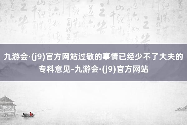 九游会·(j9)官方网站过敏的事情已经少不了大夫的专科意见-九游会·(j9)官方网站