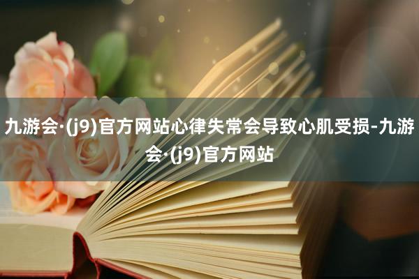 九游会·(j9)官方网站心律失常会导致心肌受损-九游会·(j9)官方网站