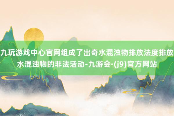 九玩游戏中心官网组成了出奇水混浊物排放法度排放水混浊物的非法活动-九游会·(j9)官方网站