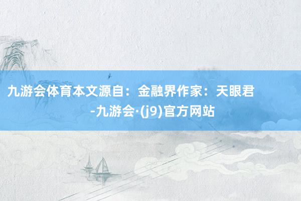 九游会体育本文源自：金融界作家：天眼君            -九游会·(j9)官方网站