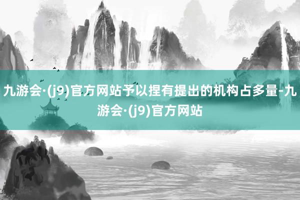 九游会·(j9)官方网站予以捏有提出的机构占多量-九游会·(j9)官方网站