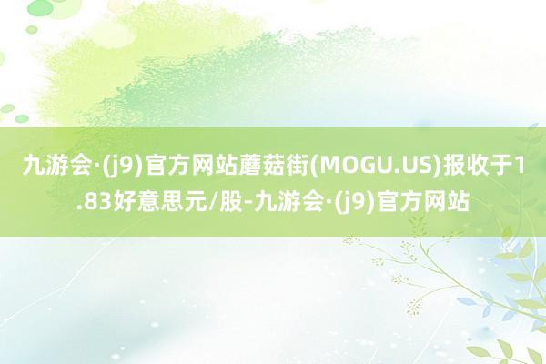 九游会·(j9)官方网站蘑菇街(MOGU.US)报收于1.83好意思元/股-九游会·(j9)官方网站