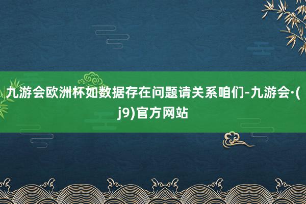 九游会欧洲杯如数据存在问题请关系咱们-九游会·(j9)官方网站