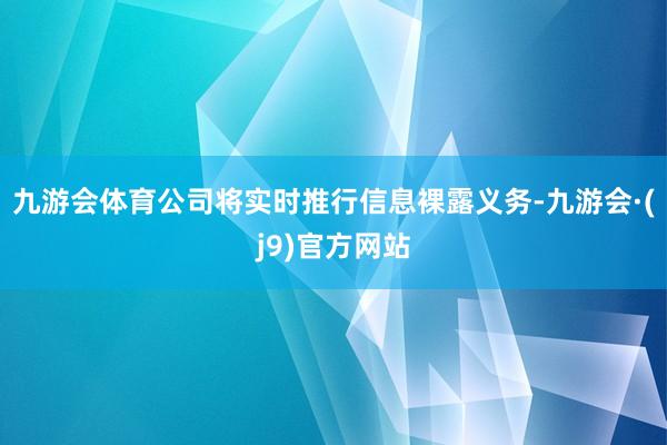 九游会体育公司将实时推行信息裸露义务-九游会·(j9)官方网站