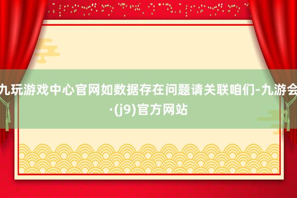 九玩游戏中心官网如数据存在问题请关联咱们-九游会·(j9)官方网站