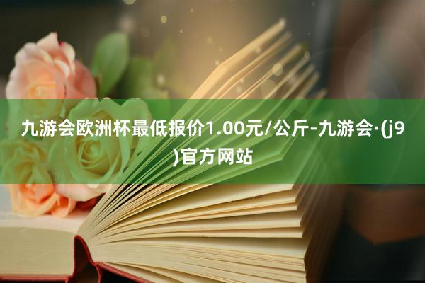 九游会欧洲杯最低报价1.00元/公斤-九游会·(j9)官方网站