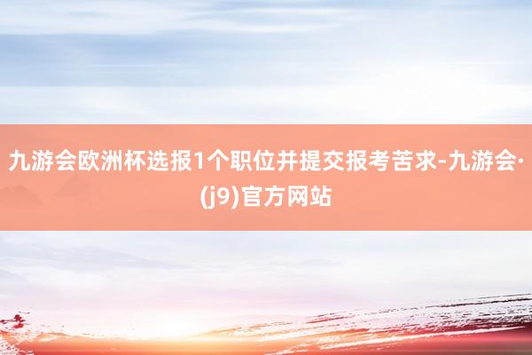 九游会欧洲杯选报1个职位并提交报考苦求-九游会·(j9)官方网站