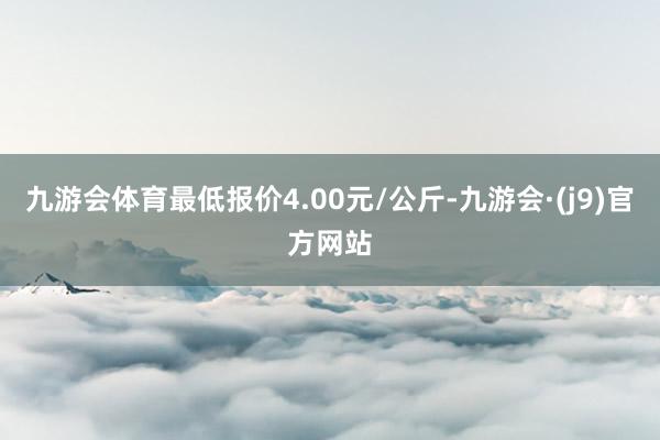 九游会体育最低报价4.00元/公斤-九游会·(j9)官方网站