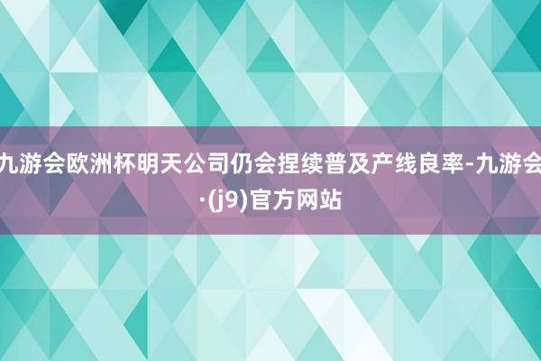 九游会欧洲杯明天公司仍会捏续普及产线良率-九游会·(j9)官方网站