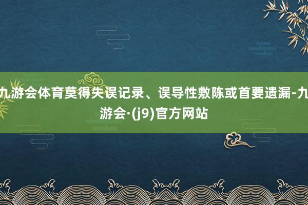 九游会体育莫得失误记录、误导性敷陈或首要遗漏-九游会·(j9)官方网站