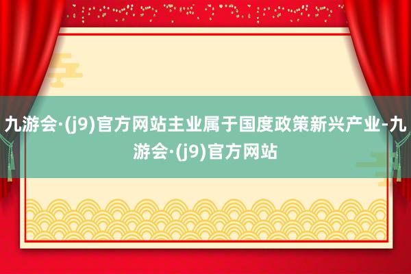 九游会·(j9)官方网站主业属于国度政策新兴产业-九游会·(j9)官方网站