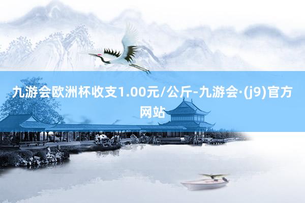 九游会欧洲杯收支1.00元/公斤-九游会·(j9)官方网站