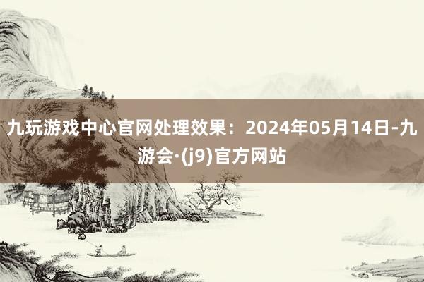 九玩游戏中心官网处理效果：2024年05月14日-九游会·(j9)官方网站