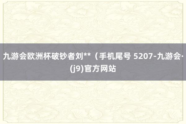 九游会欧洲杯破钞者刘**（手机尾号 5207-九游会·(j9)官方网站