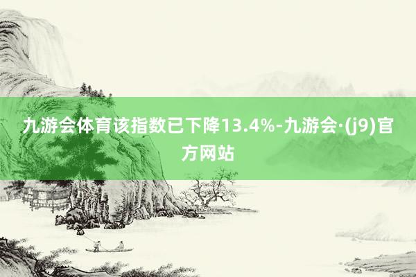 九游会体育该指数已下降13.4%-九游会·(j9)官方网站