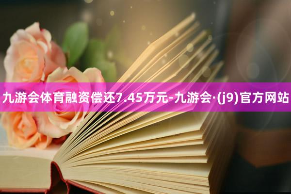 九游会体育融资偿还7.45万元-九游会·(j9)官方网站