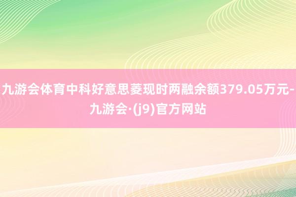 九游会体育中科好意思菱现时两融余额379.05万元-九游会·(j9)官方网站