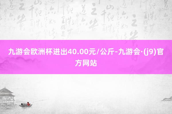 九游会欧洲杯进出40.00元/公斤-九游会·(j9)官方网站