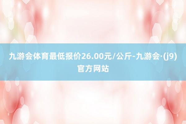 九游会体育最低报价26.00元/公斤-九游会·(j9)官方网站