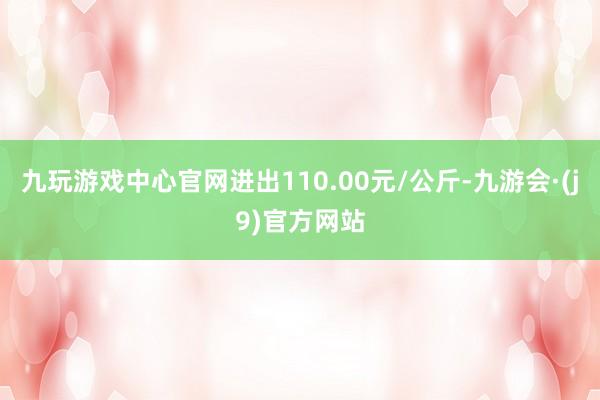 九玩游戏中心官网进出110.00元/公斤-九游会·(j9)官方网站