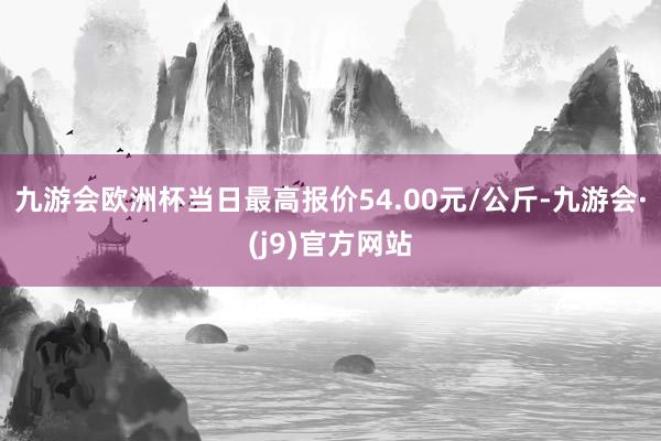 九游会欧洲杯当日最高报价54.00元/公斤-九游会·(j9)官方网站