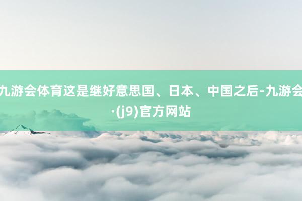 九游会体育这是继好意思国、日本、中国之后-九游会·(j9)官方网站