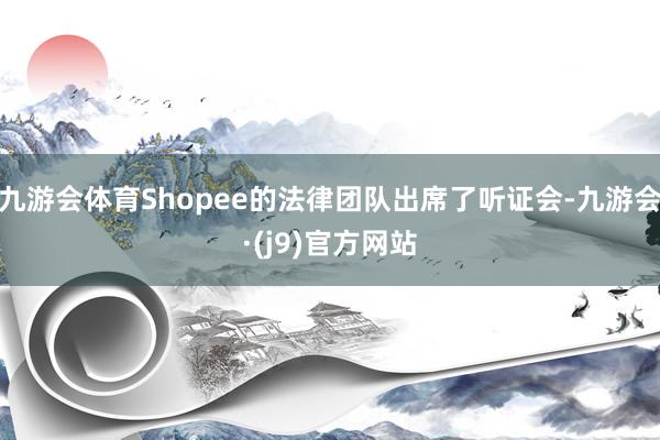 九游会体育Shopee的法律团队出席了听证会-九游会·(j9)官方网站