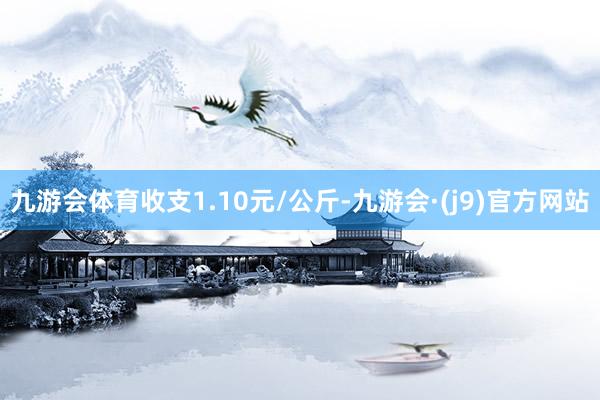 九游会体育收支1.10元/公斤-九游会·(j9)官方网站