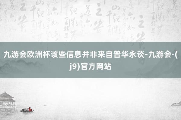 九游会欧洲杯该些信息并非来自普华永谈-九游会·(j9)官方网站