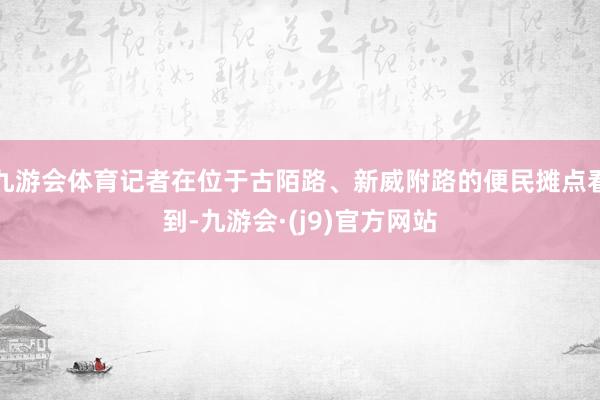 九游会体育记者在位于古陌路、新威附路的便民摊点看到-九游会·(j9)官方网站