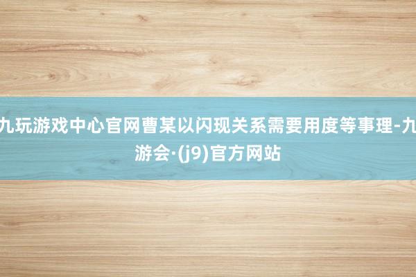 九玩游戏中心官网曹某以闪现关系需要用度等事理-九游会·(j9)官方网站