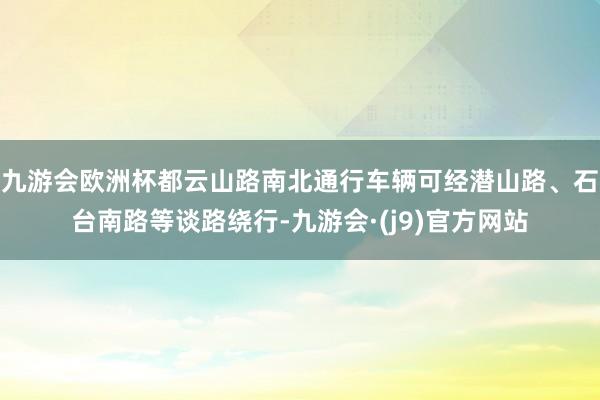 九游会欧洲杯都云山路南北通行车辆可经潜山路、石台南路等谈路绕行-九游会·(j9)官方网站