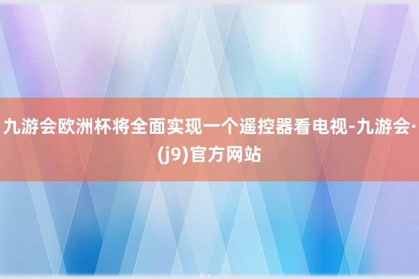 九游会欧洲杯将全面实现一个遥控器看电视-九游会·(j9)官方网站