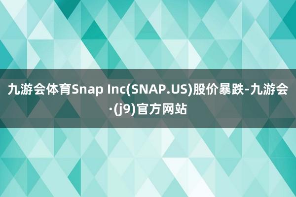 九游会体育Snap Inc(SNAP.US)股价暴跌-九游会·(j9)官方网站