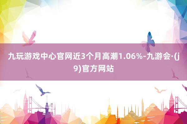 九玩游戏中心官网近3个月高潮1.06%-九游会·(j9)官方网站