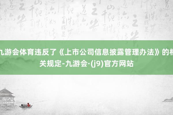 九游会体育违反了《上市公司信息披露管理办法》的相关规定-九游会·(j9)官方网站